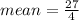 mean =  \frac{27}{4}