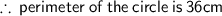 \sf \therefore \: perimeter \: of \: the \: circle \: is \: 36cm