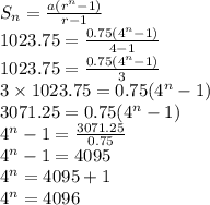 S_n=\frac{a(r^n-1)}{r-1}\\1023.75=\frac{0.75(4^n-1)}{4-1}\\ 1023.75=\frac{0.75(4^n-1)}{3}\\3\times 1023.75=0.75(4^n-1)\\3071.25=0.75(4^n-1)\\4^n-1=\frac{3071.25}{0.75}\\4^n-1=4095\\4^n=4095+1\\4^n=4096
