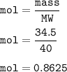 \tt mol=\dfrac{mass}{MW}\\\\mol=\dfrac{34.5}{40}\\\\mol=0.8625