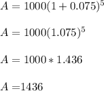 A= 1000(1+0.075)^5\\\\A=1000(1.075)^5\\\\A=1000*1.436\\\\A=$1436\\\\
