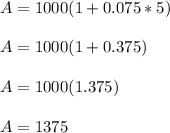 A= 1000(1+0.075*5)\\\\A=1000(1+0.375)\\\\A=1000(1.375)\\\\A=1375\\\\