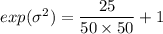 exp( \sigma^2) = \dfrac{25}{50 \times 50}+ 1