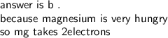 \textsf{answer is b .}\\\textsf{because magnesium is very hungry}\\\textsf{so mg  takes 2electrons}