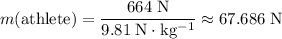 \begin{aligned}& m(\text{athlete}) = \frac{664\; \rm N}{9.81\; \rm N \cdot kg^{-1}} \approx 67.686\; \rm N\end{aligned}