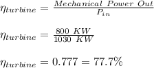 \eta_{turbine} = \frac{Mechanical\ Power\ Out}{P_{in}}\\\\\eta_{turbine} = \frac{800\ KW}{1030\ KW}\\\\\eta_{turbine} =   0.777 = 77.7\%