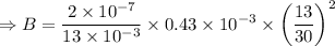 $\Rightarrow B = \frac{2 \times 10^{-7}}{13 \times 10^{-3}} \times 0.43 \times 10^{-3} \times \left(\frac{13 }{30 }\right)^2$