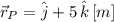 \vec r_{P} = \hat{j}+5\,\hat{k}\,[m]