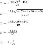 x = \frac{-b \pm \sqrt{b^2 - 4ac} }{2a}\\\\x = \frac{17 \pm \sqrt{-17^2 - 4\times 20 \times( -3)} }{2\times20}\\\\x = \frac{17 \pm \sqrt{289 + 240} }{40}\\\\x = \frac{17 \pm 23 }{40}\\\\x = 1, \frac{3}{20}