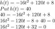 h(t) = -16t^2 + 120t + 8\\Put\:h(t)=40\\40= -16t^2 + 120t + 8\\16t^2-120t-8+40=0\\16t^2-120t+32=0