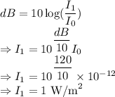 dB=10\log (\dfrac{I_1}{I_0})\\\Rightarrow I_1=10^{\dfrac{dB}{10}}I_0\\\Rightarrow I_1=10^{\dfrac{120}{10}}\times 10^{-12}\\\Rightarrow I_1=1\ \text{W/m}^2
