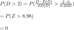 P(D2)=P(\frac{D-E(D)}{SD(D)}\frac{2-0}{0.2225})\\\\=P(Z8.98)\\\\=0