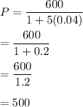 P=\dfrac{600}{1+5(0.04)}\\\\=\dfrac{600}{1+0.2}\\\\=\dfrac{600}{1.2}\\\\=500