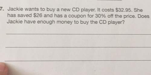 7. jackie wants to buy a new cd player it costs she has saved and has a coupon for off the does jack