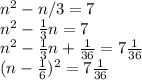 n^2 - n/3 = 7\\n^2 - \frac{1}{3}n = 7\\n^2 - \frac{1}{3}n + \frac{1}{36} = 7\frac{1}{36}\\(n - \frac{1}{6})^2 = 7\frac{1}{36}