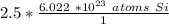 2.5 * \frac {6.022 \ * 10^{23} \ atoms \ Si }{1}}