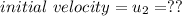 initial\ velocity = u_2 = ??