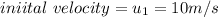 iniital\ velocity = u_1 =10m/s