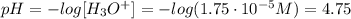 pH = -log[H_{3}O^{+}] = -log(1.75 \cdot 10^{-5} M) = 4.75