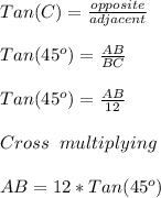  Tan(C) = \frac{opposite}{adjacent} \\\\ Tan(45^o) = \frac{AB}{BC} \\\\ Tan(45^o) = \frac{AB}{12} \\\\ Cross \;\;multiplying \\\\ AB = 12*Tan(45^o)  