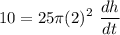 \displaystyle 10 = 25 \pi (2)^2  \ \frac{dh}{dt}