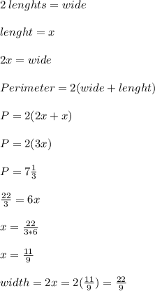 2\: lenghts = wide\\\\lenght=x\\\\2x=wide\\\\Perimeter = 2(wide+lenght)\\\\P=2(2x+x)\\\\P=2(3x)\\\\P=7\frac{1}{3}\\\\\frac{22}{3}=6x\\\\x=\frac{22}{3*6}\\\\x=\frac{11}{9}\\\\width = 2x=2(\frac{11}{9})=\frac{22}{9}