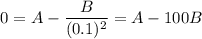 $0=A-\frac{B}{(0.1)^2}=A-100B$