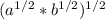 (a^{1/2} * b^{1/2} ) ^{1/2} 