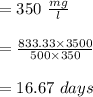 = 350 \ \frac{mg}{l}\\\\= \frac{833.33 \times 3500}{500 \times 350}\\\\= 16.67 \ days