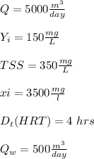 Q= 5000 \frac{m^3}{day}\\\\ Y_i= 150 \frac{mg}{L}\\\\TSS = 350 \frac{mg}{L}\\\\xi=3500 \frac{mg}{l} \\\\D_t(HRT) = 4 \ hrs\\\\Q_w = 500 \frac{m^3}{day}