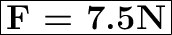 \huge\boxed{\textbf{F = 7.5N}}