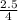 \frac{2.5}{4}