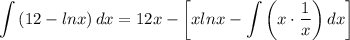 \displaystyle \int {(12 - lnx)} \, dx = 12x - \bigg[ xlnx - \int { \bigg( x \cdot \frac{1}{x} \bigg) } \, dx \bigg]