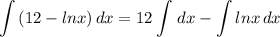 \displaystyle \int {(12 - lnx)} \, dx = 12\int {} \, dx - \int {lnx} \, dx