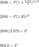 2000=P(1+\frac{0.05}{1} )^{1*15} \\\\\\2000=P(1.05)^{15} \\\\\\2000/2.079=P\\\\\\962.0=P