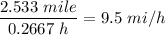 \displaystyle \frac{2.533\ mile}{0.2667 \ h}=9.5\ mi/h