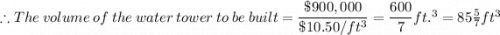 \therefore The \ volume \ of \ the  \ water \ tower \ to \ be  \ built =  \dfrac{\$ 900,000}{\$10.50/ft\\ ^3} =  \dfrac{600}{7} ft.^3 =  85 \frac{5}{7} ft^3