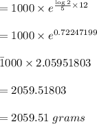= 1000 \times e^{\frac{\log 2}{5} \times 12}\\\\= 1000 \times e^{0.72247199}\\\\\= 1000 \times 2.05951803\\\\=2059.51803\\\\=2059.51 \ grams