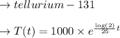 \to tellurium-131\\\\ \to T(t) =1000 \times e^{\frac{\log(2)}{25}t}