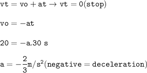 \tt vt=vo+at\rightarrow vt=0(stop)\\\\vo=-at\\\\20=-a.30~s\\\\a=-\dfrac{2}{3}m/s^2(negative=deceleration)