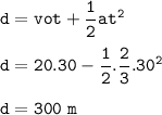 \tt d=vot+\dfrac{1}{2}at^2\\\\d=20.30-\dfrac{1}{2}.\dfrac{2}{3}.30^2\\\\d=300~m