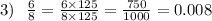 3) \:  \:  \:  \frac{6}{8}  =  \frac{6 \times 125}{8 \times 125}  =  \frac{750}{1000}  = 0.008