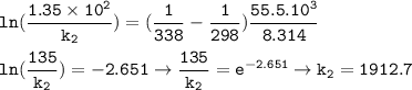 \tt ln(\dfrac{1.35\times 10^2}{k_2})=(\dfrac{1}{338}-\dfrac{1}{298})\dfrac{55.5.10^3}{8.314}\\\\ln(\dfrac{135}{k_2})=-2.651\rightarrow \dfrac{135}{k_2}=e^{-2.651}\rightarrow k_2=1912.7