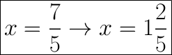 \huge\boxed{x=\dfrac{7}{5}\to x=1\dfrac{2}{5}}