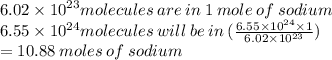 6.02 \times  {10 }^{23} molecules \: are \: in \: 1 \: mole \: of \: sodium \\ 6.55 \times  {10}^{24} molecules \: will \: be \: in \: ( \frac{6.55 \times  {10}^{24}  \times 1}{6.02 \times  {10}^{23} } ) \\  = 10.88 \: moles \: of \: sodium