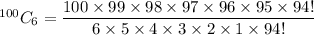 ^{100}C_6=\dfrac{100\times 99\times 98\times 97\times 96\times 95\times 94!}{6\times 5\times 4\times 3\times 2\times 1\times 94!}