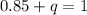 0.85 + q = 1