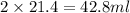 2\times 21.4=42.8 ml