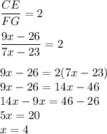 \dfrac{CE}{FG} =2\\\\ \dfrac{9x-26}{7x-23} =2\\\\9x-26=2(7x-23)\\9x-26=14x-46\\14x-9x=46-26\\5x=20\\x=4