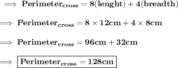 \bf\implies Perimeter_{cross} = 8(lenght) + 4(breadth) \\\\\bf\implies Perimeter_{cross} = 8\times 12cm + 4\times 8cm \\\\\bf\implies Perimeter_{cross} = 96cm + 32cm \\\\\bf\implies \boxed{\red{\bf Perimeter_{cross} = 128cm }}